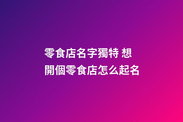 零食店名字獨特 想開個零食店怎么起名